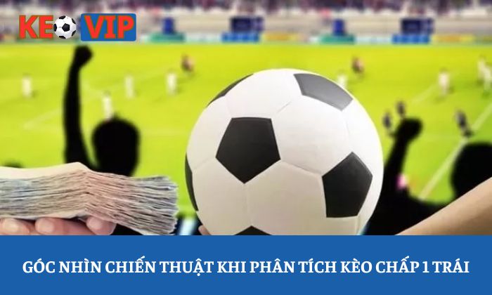 Kèo chấp 1 trái: Vì sao nhiều người đọc sai ý nghĩa bảng kèo? 3 Góc nhìn chiến thuật khi phân tích kèo chấp 1 trái